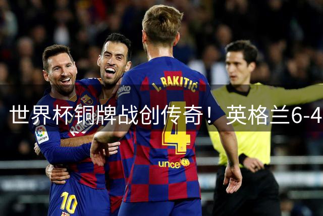 世界杯铜牌战创传奇！英格兰6-4法国上演史诗级进球大战