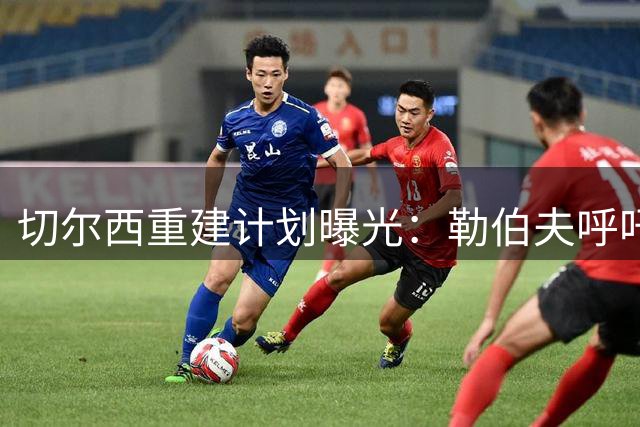 切尔西重建计划曝光：勒伯夫呼吁大规模清洗，阿森纳成联赛唯一稳定力量