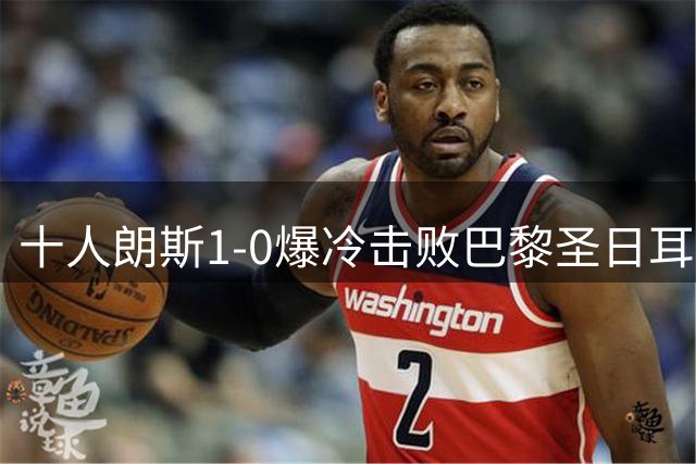 十人朗斯1-0爆冷击败巴黎圣日耳曼，终结PSG五日两冠美梦