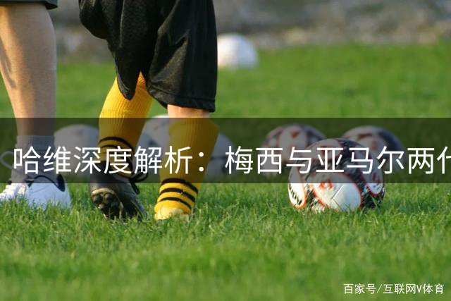 哈维深度解析：梅西与亚马尔两代天才的传承与较量