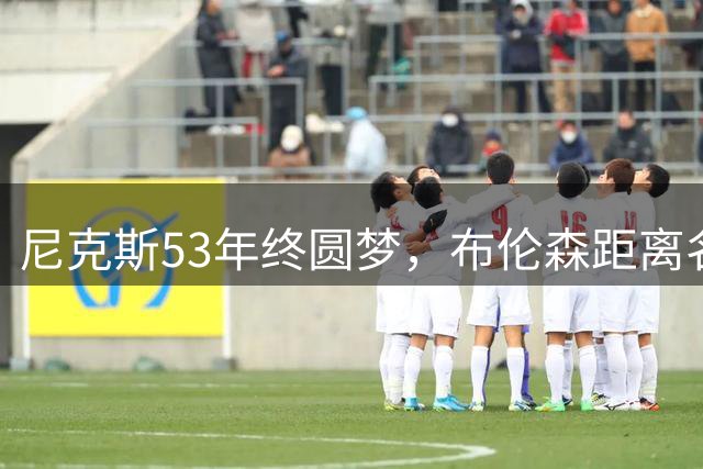 尼克斯53年终圆梦，布伦森距离名人堂仅一步之遥？