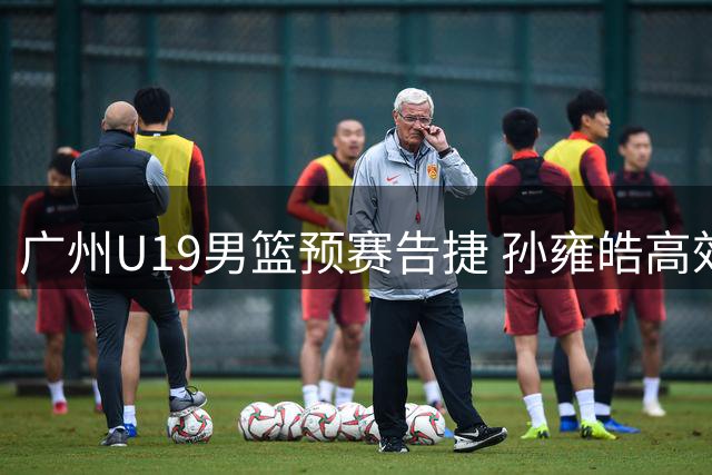 广州U19男篮预赛告捷 孙雍皓高效砍下29分