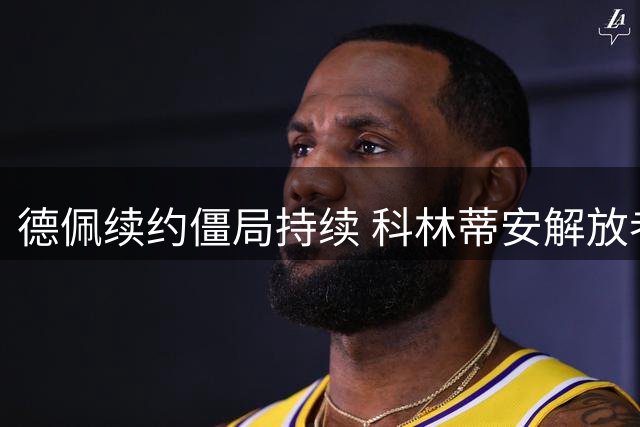 德佩续约僵局持续 科林蒂安解放者杯或失锋线大将