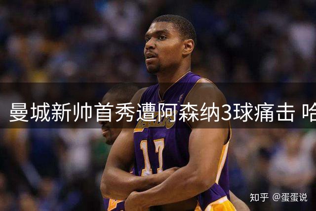 曼城新帅首秀遭阿森纳3球痛击 哈兰德哑火暴露体系危机