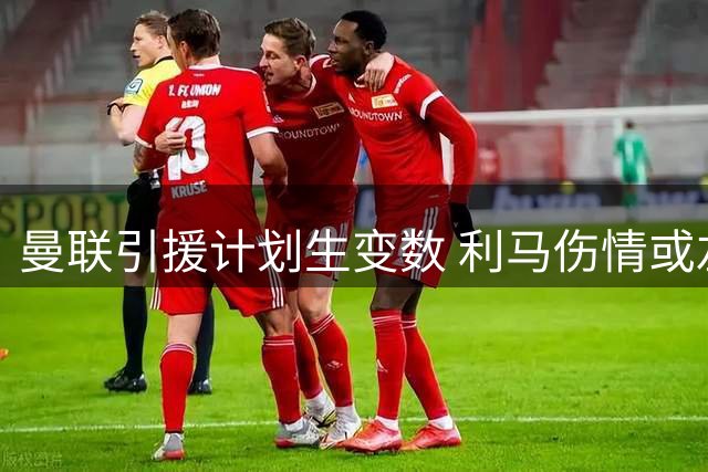 曼联引援计划生变数 利马伤情或左右科内转会走向