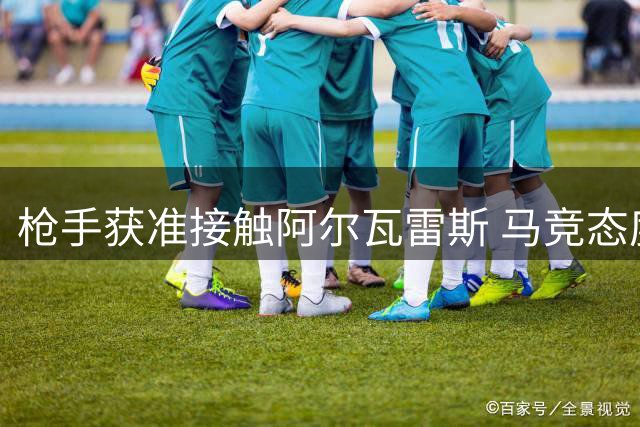 枪手获准接触阿尔瓦雷斯 马竞态度松动开启谈判
