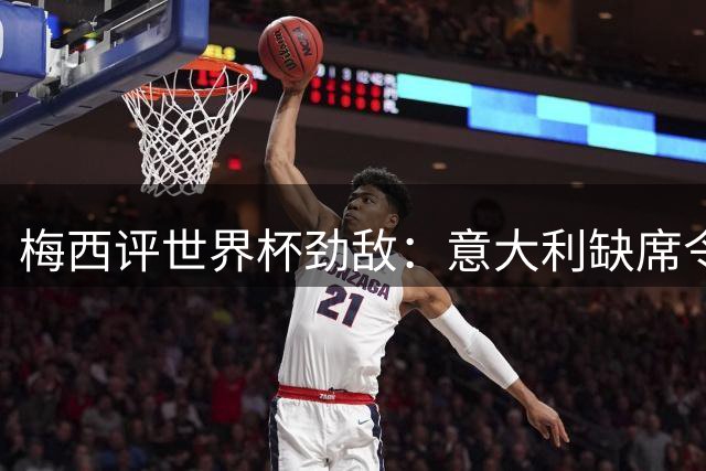 梅西评世界杯劲敌：意大利缺席令人遗憾 波兰墨西哥皆硬仗