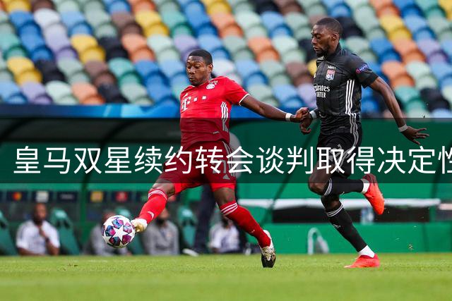 皇马双星续约转会谈判取得决定性突破