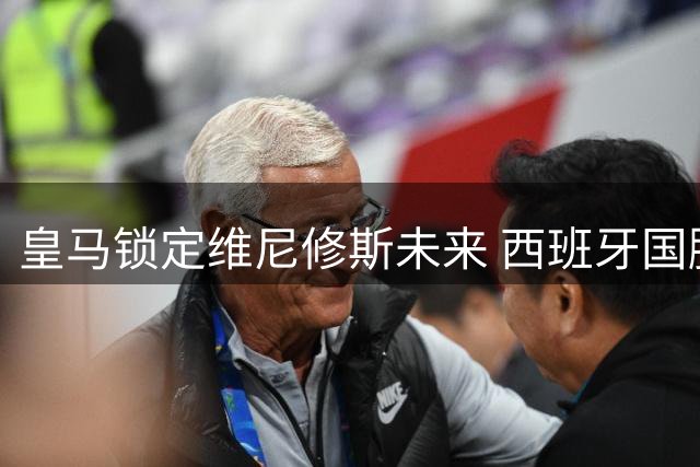 皇马锁定维尼修斯未来 西班牙国脚续约在即