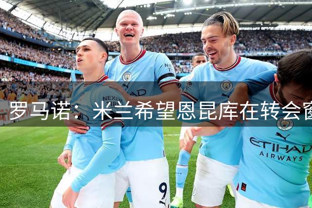 罗马诺：米兰希望恩昆库在转会窗关闭前离队，巴萨未介入