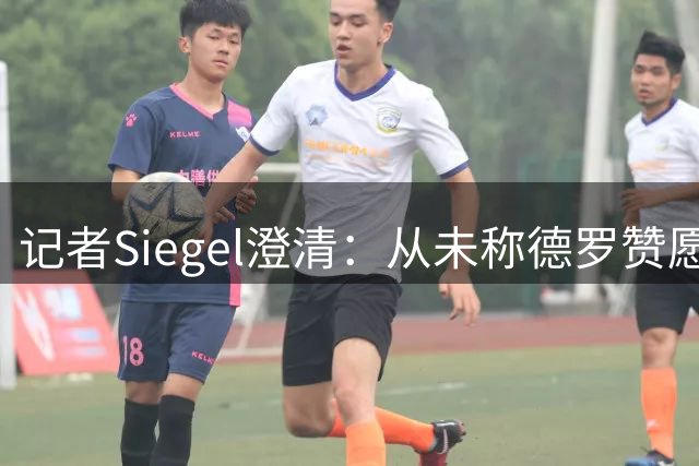 记者Siegel澄清：从未称德罗赞愿拿底薪 谴责不实报道