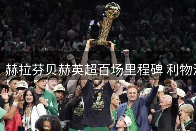 赫拉芬贝赫英超百场里程碑 利物浦客场战纽卡首发