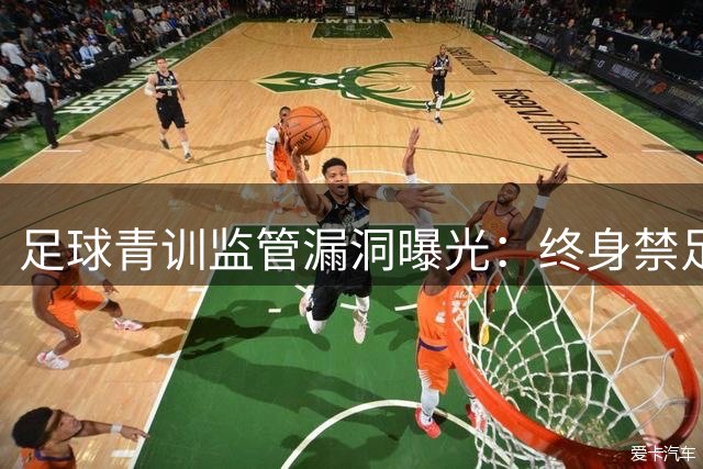 足球青训监管漏洞曝光：终身禁足者为何仍在掌权？