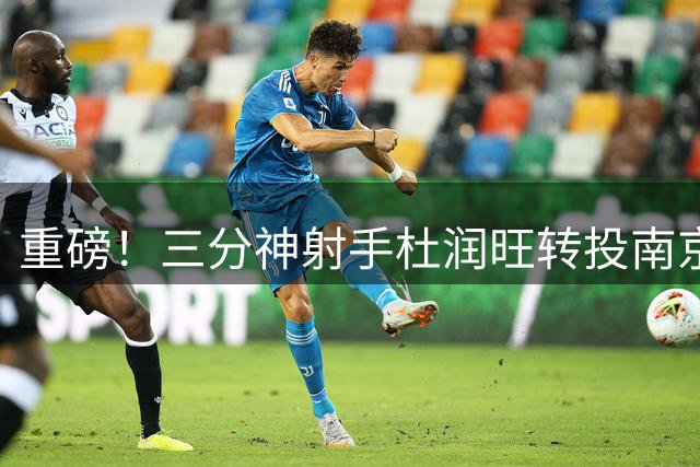 重磅！三分神射手杜润旺转投南京同曦 广东宏远阵容巨变