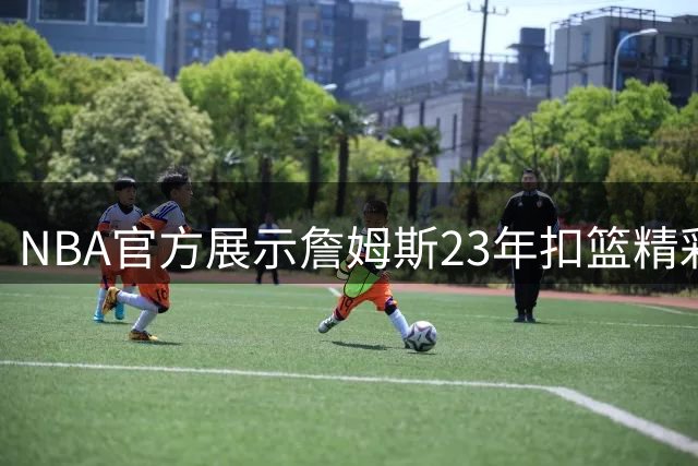 NBA官方展示詹姆斯23年扣篮精彩瞬间