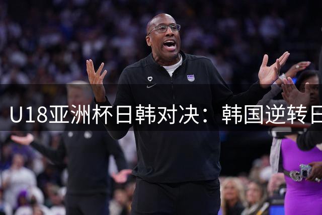 U18亚洲杯日韩对决：韩国逆转日本锁定八强席位